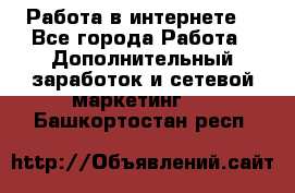 Работа в интернете  - Все города Работа » Дополнительный заработок и сетевой маркетинг   . Башкортостан респ.